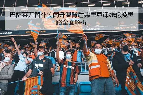 巴萨莱万替补传闻升温背后弗里克锋线轮换思路全面解析