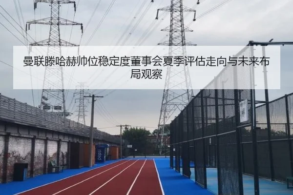 曼联滕哈赫帅位稳定度董事会夏季评估走向与未来布局观察