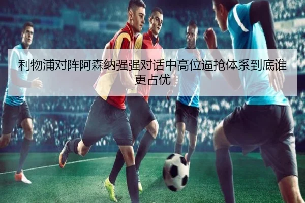 利物浦对阵阿森纳强强对话中高位逼抢体系到底谁更占优