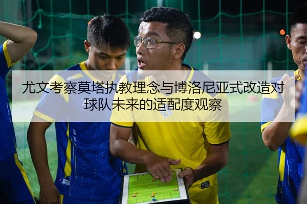 尤文考察莫塔执教理念与博洛尼亚式改造对球队未来的适配度观察