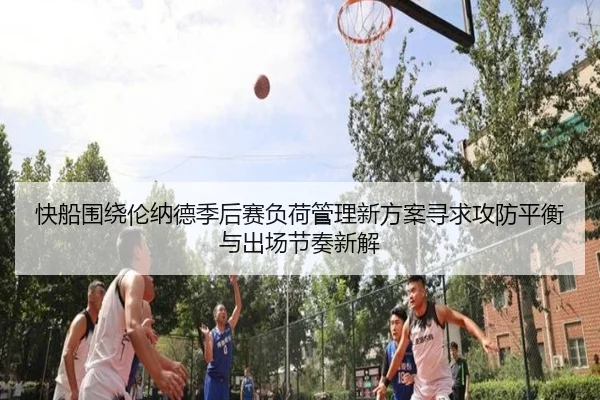快船围绕伦纳德季后赛负荷管理新方案寻求攻防平衡与出场节奏新解