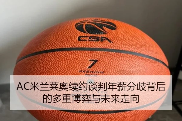 AC米兰莱奥续约谈判年薪分歧背后的多重博弈与未来走向