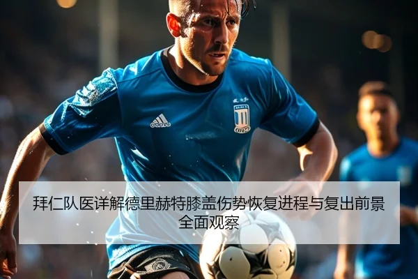拜仁队医详解德里赫特膝盖伤势恢复进程与复出前景全面观察