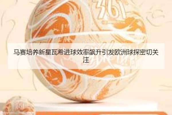 马赛培养新星瓦希进球效率飙升引发欧洲球探密切关注