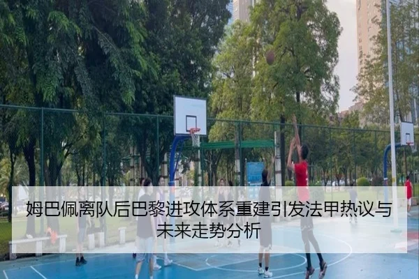 姆巴佩离队后巴黎进攻体系重建引发法甲热议与未来走势分析