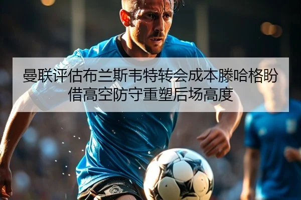 曼联评估布兰斯韦特转会成本滕哈格盼借高空防守重塑后场高度