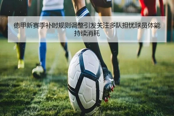 德甲新赛季补时规则调整引发关注多队担忧球员体能持续消耗