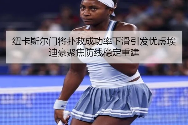 纽卡斯尔门将扑救成功率下滑引发忧虑埃迪豪聚焦防线稳定重建